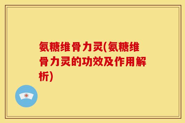 氨糖维骨力灵(氨糖维骨力灵的功效及作用解析)