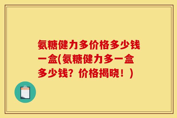 氨糖健力多价格多少钱一盒(氨糖健力多一盒多少钱？价格揭晓！)