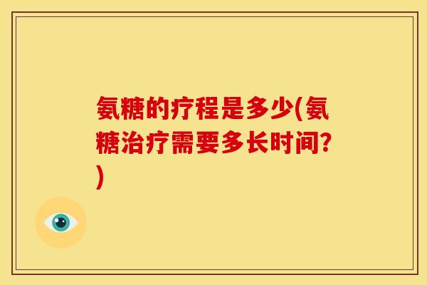 氨糖的疗程是多少(氨糖治疗需要多长时间？)