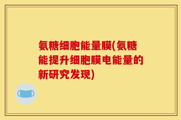 氨糖细胞能量膜(氨糖能提升细胞膜电能量的新研究发现)