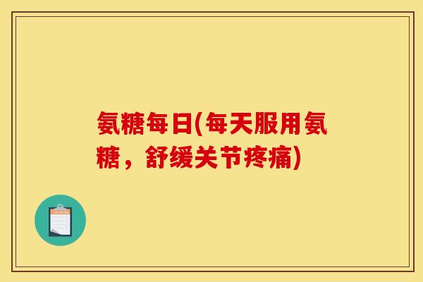 氨糖每日(每天服用氨糖，舒缓关节疼痛)