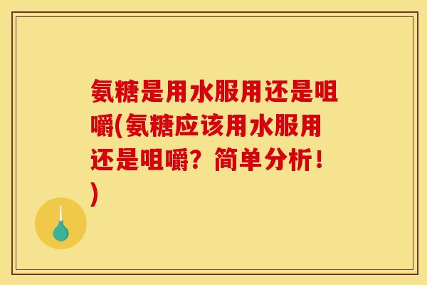氨糖是用水服用还是咀嚼(氨糖应该用水服用还是咀嚼？简单分析！)