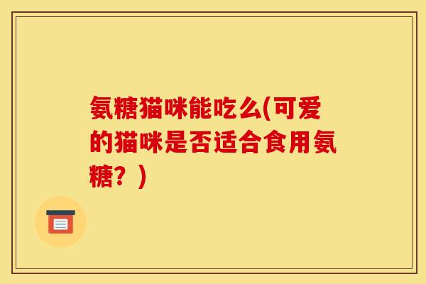 氨糖猫咪能吃么(可爱的猫咪是否适合食用氨糖？)