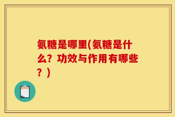 氨糖是哪里(氨糖是什么？功效与作用有哪些？)