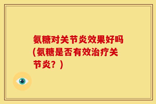 氨糖对关节炎效果好吗(氨糖是否有效治疗关节炎？)