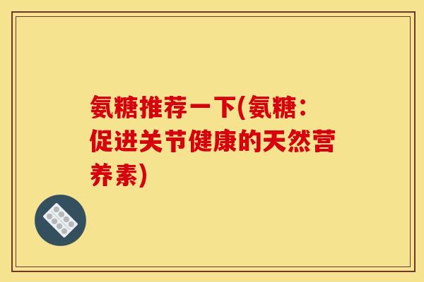 氨糖推荐一下(氨糖：促进关节健康的天然营养素)
