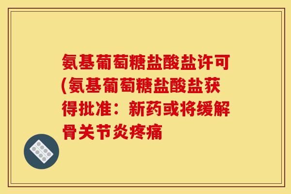 氨基葡萄糖盐酸盐许可(氨基葡萄糖盐酸盐获得批准：新药或将缓解骨关节炎疼痛