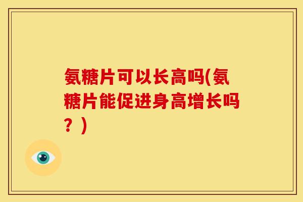 氨糖片可以长高吗(氨糖片能促进身高增长吗？)