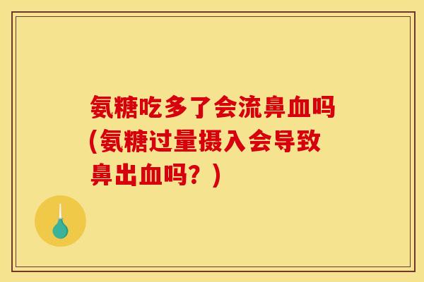 氨糖吃多了会流鼻血吗(氨糖过量摄入会导致鼻出血吗？)