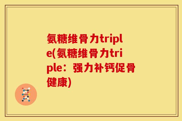 氨糖维骨力triple(氨糖维骨力triple：强力补钙促骨健康)