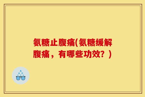 氨糖止腹痛(氨糖缓解腹痛，有哪些功效？)
