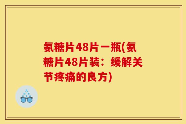 氨糖片48片一瓶(氨糖片48片装：缓解关节疼痛的良方)