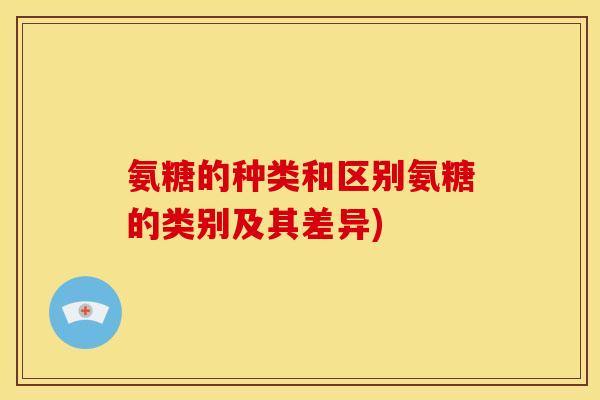 氨糖的种类和区别氨糖的类别及其差异)