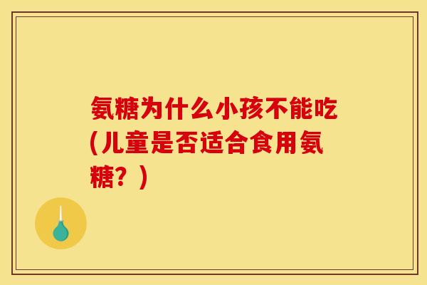 氨糖为什么小孩不能吃(儿童是否适合食用氨糖？)