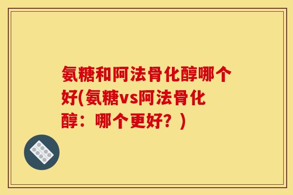 氨糖和阿法骨化醇哪个好(氨糖vs阿法骨化醇：哪个更好？)