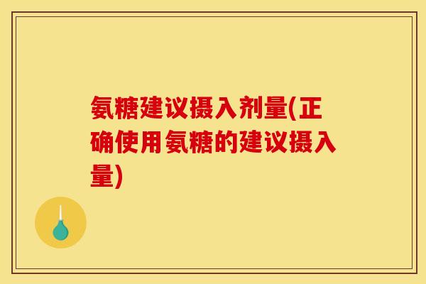 氨糖建议摄入剂量(正确使用氨糖的建议摄入量)