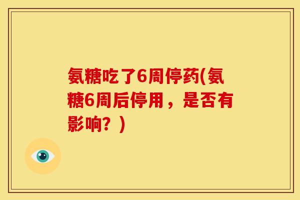 氨糖吃了6周停药(氨糖6周后停用，是否有影响？)