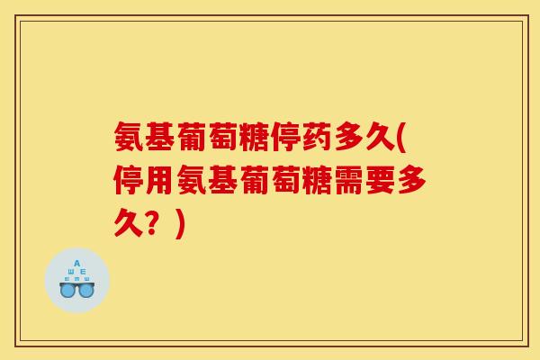 氨基葡萄糖停药多久(停用氨基葡萄糖需要多久？)