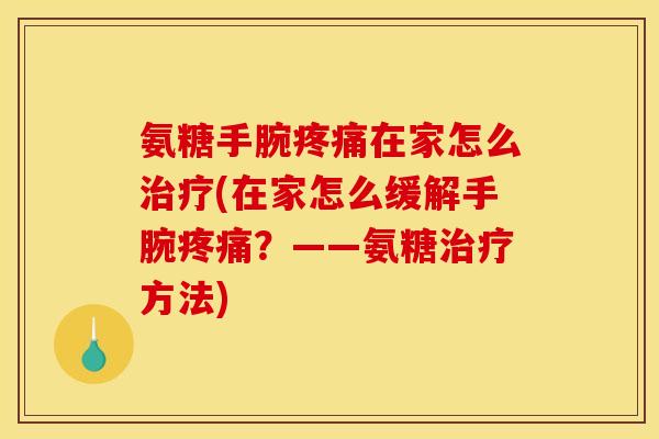 氨糖手腕疼痛在家怎么治疗(在家怎么缓解手腕疼痛？——氨糖治疗方法)