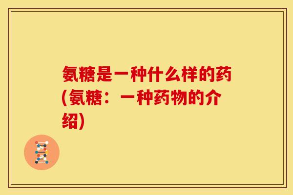 氨糖是一种什么样的药(氨糖：一种药物的介绍)