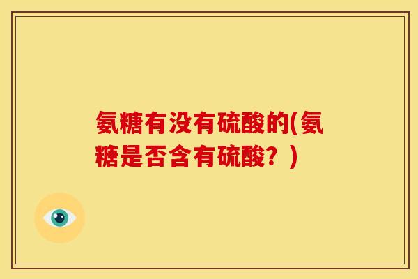 氨糖有没有硫酸的(氨糖是否含有硫酸？)