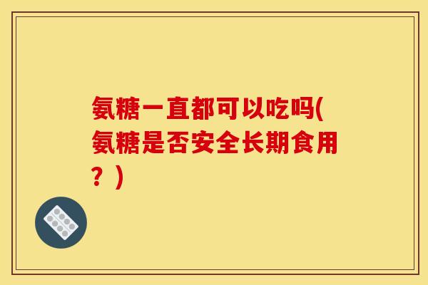 氨糖一直都可以吃吗(氨糖是否安全长期食用？)
