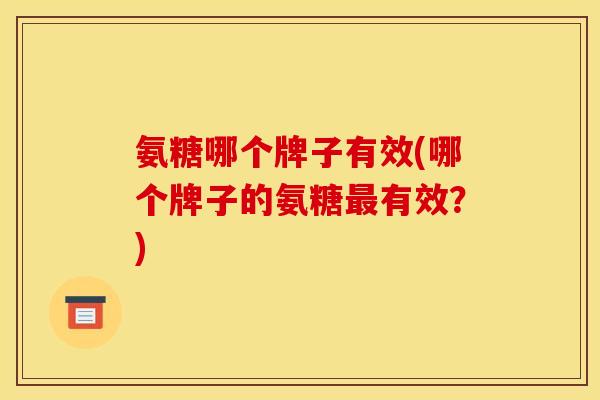 氨糖哪个牌子有效(哪个牌子的氨糖最有效？)