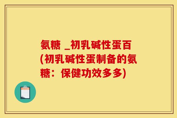 氨糖 _初乳碱性蛋百(初乳碱性蛋制备的氨糖：保健功效多多)