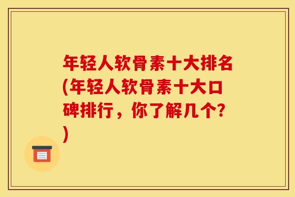 年轻人软骨素十大排名(年轻人软骨素十大口碑排行，你了解几个？)