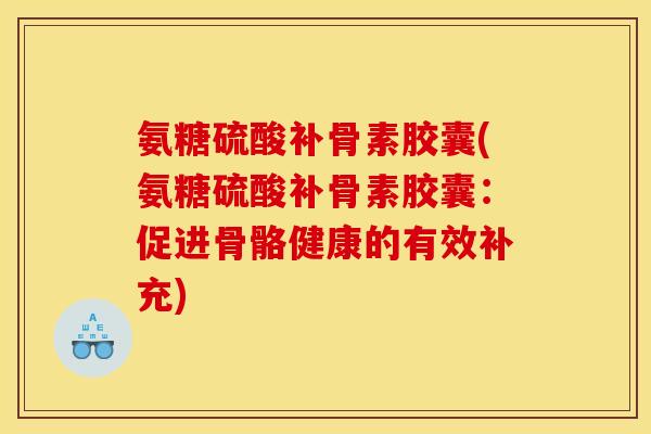 氨糖硫酸补骨素胶囊(氨糖硫酸补骨素胶囊：促进骨骼健康的有效补充)