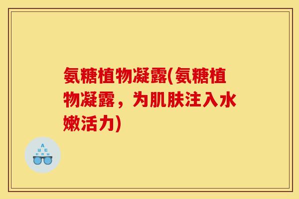 氨糖植物凝露(氨糖植物凝露，为肌肤注入水嫩活力)