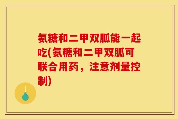 氨糖和二甲双胍能一起吃(氨糖和二甲双胍可联合用药，注意剂量控制)