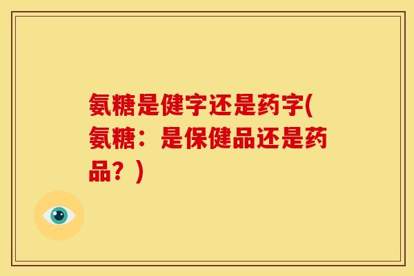 氨糖是健字还是药字(氨糖：是保健品还是药品？)