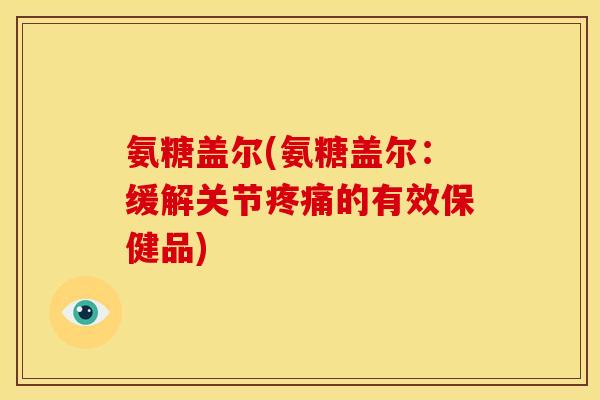 氨糖盖尔(氨糖盖尔：缓解关节疼痛的有效保健品)