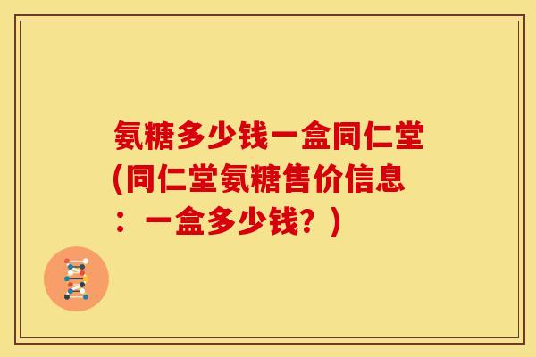 氨糖多少钱一盒同仁堂(同仁堂氨糖售价信息：一盒多少钱？)