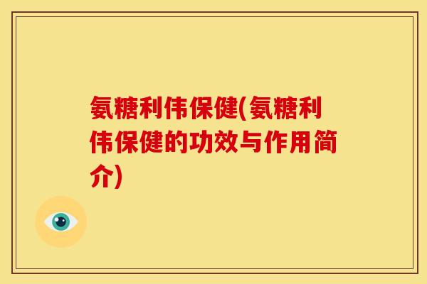 氨糖利伟保健(氨糖利伟保健的功效与作用简介)