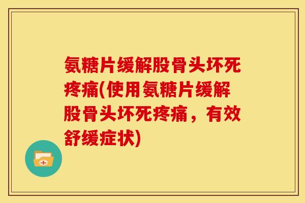 氨糖片缓解股骨头坏死疼痛(使用氨糖片缓解股骨头坏死疼痛，有效舒缓症状)