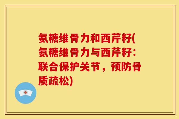 氨糖维骨力和西芹籽(氨糖维骨力与西芹籽：联合保护关节，预防骨质疏松)