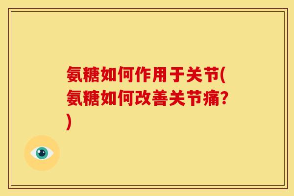 氨糖如何作用于关节(氨糖如何改善关节痛？)