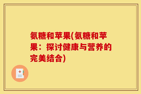 氨糖和苹果(氨糖和苹果：探讨健康与营养的完美结合)