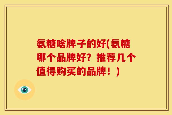 氨糖啥牌子的好(氨糖哪个品牌好？推荐几个值得购买的品牌！)