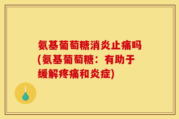 氨基葡萄糖消炎止痛吗(氨基葡萄糖：有助于缓解疼痛和炎症)