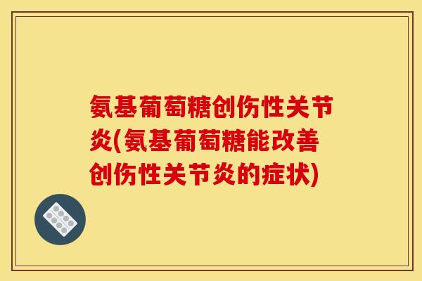 氨基葡萄糖创伤性关节炎(氨基葡萄糖能改善创伤性关节炎的症状)