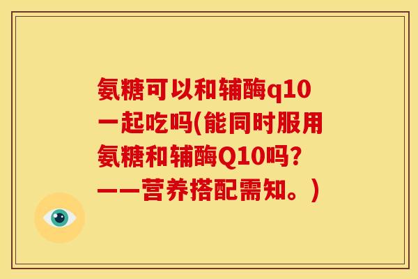 氨糖可以和辅酶q10一起吃吗(能同时服用氨糖和辅酶Q10吗？——营养搭配需知。)