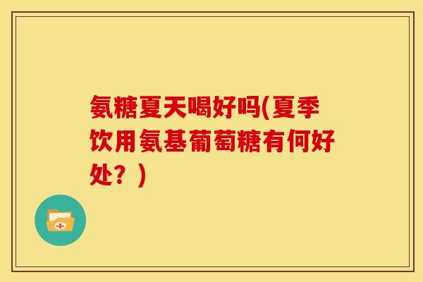 氨糖夏天喝好吗(夏季饮用氨基葡萄糖有何好处？)