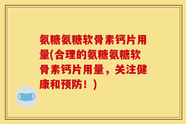 氨糖氨糖软骨素钙片用量(合理的氨糖氨糖软骨素钙片用量，关注健康和预防！)
