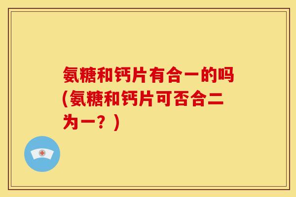 氨糖和钙片有合一的吗(氨糖和钙片可否合二为一？)