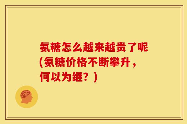 氨糖怎么越来越贵了呢(氨糖价格不断攀升，何以为继？)