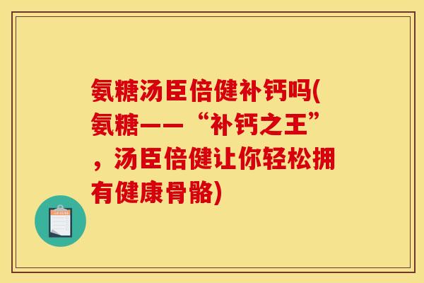 氨糖汤臣倍健补钙吗(氨糖——“补钙之王”，汤臣倍健让你轻松拥有健康骨骼)