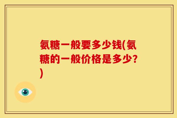 氨糖一般要多少钱(氨糖的一般价格是多少？)